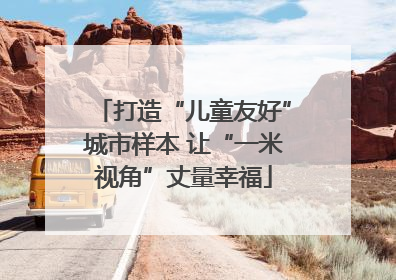 打造“儿童友好”城市样本 让“一米视角”丈量幸福