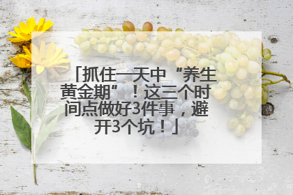 抓住一天中“养生黄金期”！这三个时间点做好3件事，避开3个坑！