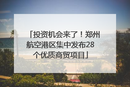 投资机会来了！郑州航空港区集中发布28个优质商贸项目