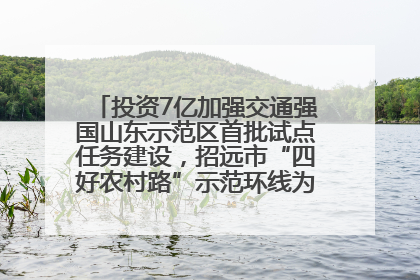 投资7亿加强交通强国山东示范区首批试点任务建设，招远市“四好农村路”示范环线为乡村振兴“开路”
