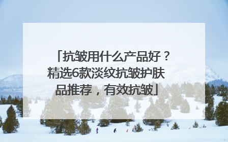 抗皱用什么产品好？精选6款淡纹抗皱护肤品推荐，有效抗皱