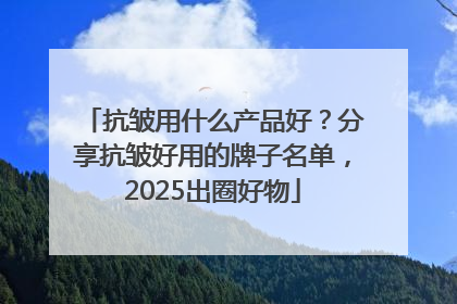 抗皱用什么产品好？分享抗皱好用的牌子名单，2025出圈好物