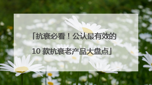 抗衰必看！公认最有效的 10 款抗衰老产品大盘点