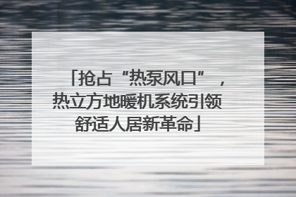 抢占“热泵风口”，热立方地暖机系统引领舒适人居新革命