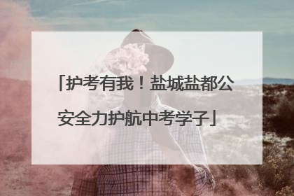 护考有我！盐城盐都公安全力护航中考学子