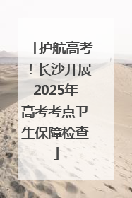 护航高考！长沙开展2025年高考考点卫生保障检查