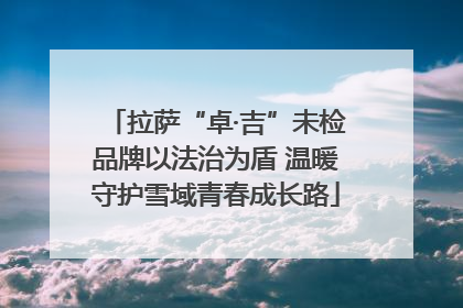 拉萨“卓·吉”未检品牌以法治为盾 温暖守护雪域青春成长路