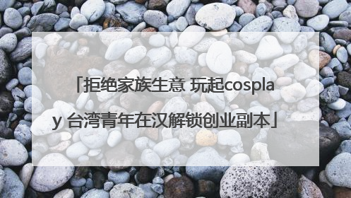 拒绝家族生意 玩起cosplay 台湾青年在汉解锁创业副本