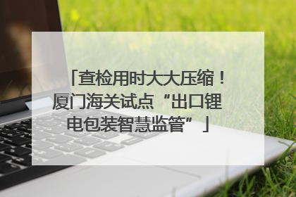 查检用时大大压缩！厦门海关试点“出口锂电包装智慧监管”