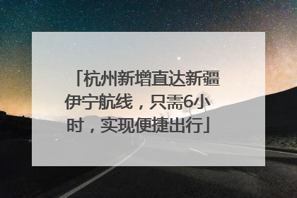杭州新增直达新疆伊宁航线，只需6小时，实现便捷出行