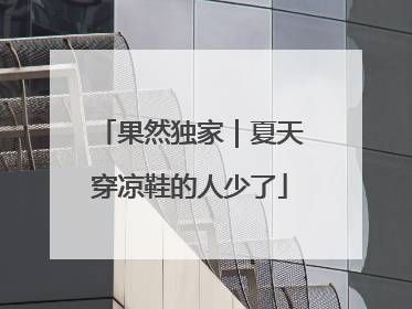果然独家｜夏天穿凉鞋的人少了