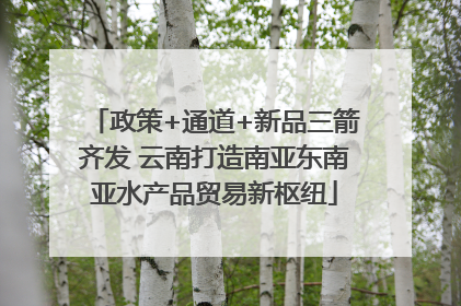 政策+通道+新品三箭齐发 云南打造南亚东南亚水产品贸易新枢纽