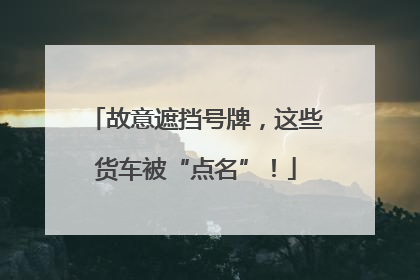 故意遮挡号牌，这些货车被“点名”！