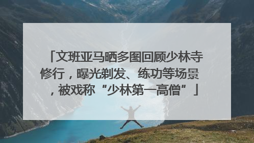文班亚马晒多图回顾少林寺修行，曝光剃发、练功等场景，被戏称“少林第一高僧”