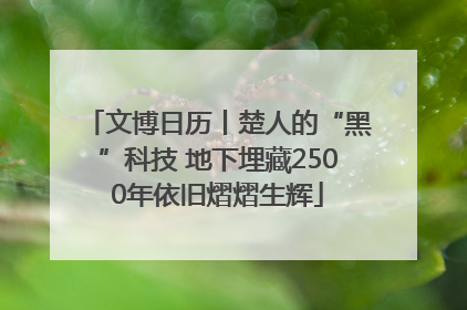文博日历丨楚人的“黑”科技 地下埋藏2500年依旧熠熠生辉