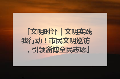 文明时评｜文明实践我行动！市民文明巡访，引领淄博全民志愿
