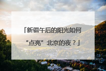 新疆午后的阳光如何“点亮”北京的夜？