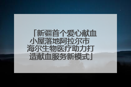 新疆首个爱心献血小屋落地阿拉尔市 海尔生物医疗助力打造献血服务新模式