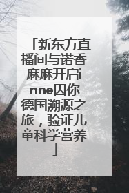 新东方直播间与诺香麻麻开启inne因你德国溯源之旅，验证儿童科学营养