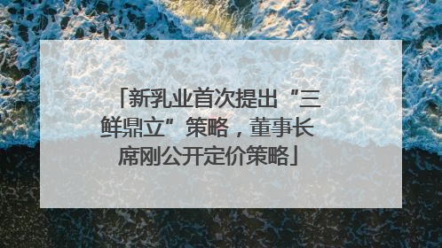 新乳业首次提出“三鲜鼎立”策略，董事长席刚公开定价策略