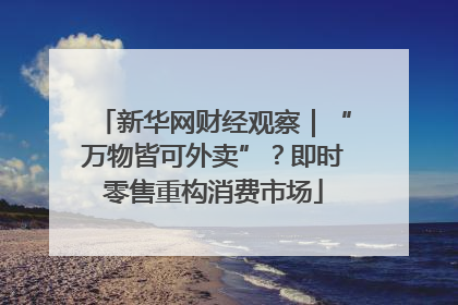 新华网财经观察｜“万物皆可外卖”？即时零售重构消费市场