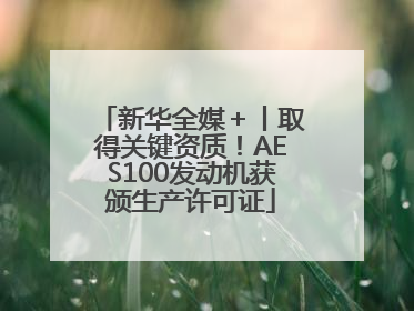新华全媒＋丨取得关键资质！AES100发动机获颁生产许可证