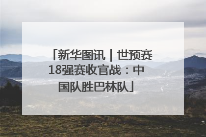 新华图讯｜世预赛18强赛收官战：中国队胜巴林队