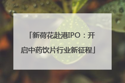 新荷花赴港IPO：开启中药饮片行业新征程