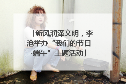 新风润泽文明，李沧举办“我们的节日·端午”主题活动