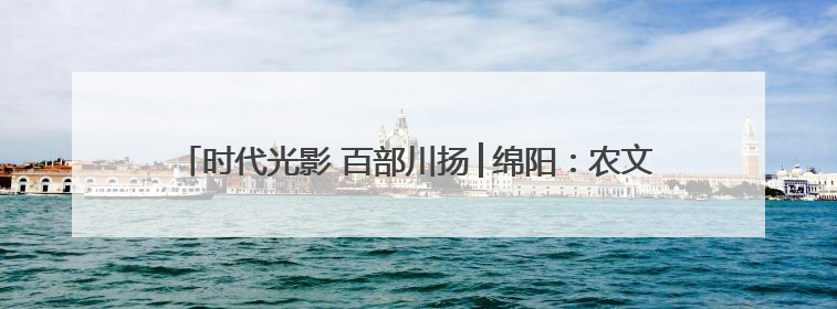 时代光影 百部川扬│绵阳：农文旅融合发展 低空经济蓄势腾飞