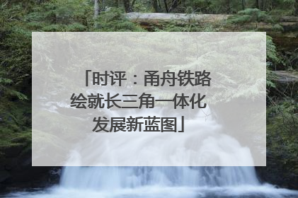 时评：甬舟铁路绘就长三角一体化发展新蓝图