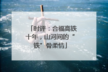 时评：合福高铁十年，山河间的“铁”骨柔情