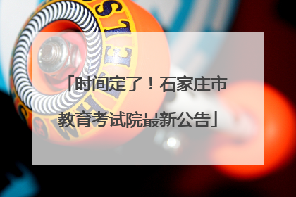 时间定了！石家庄市教育考试院最新公告