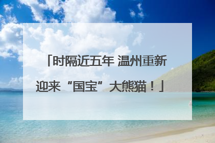 时隔近五年 温州重新迎来“国宝”大熊猫！