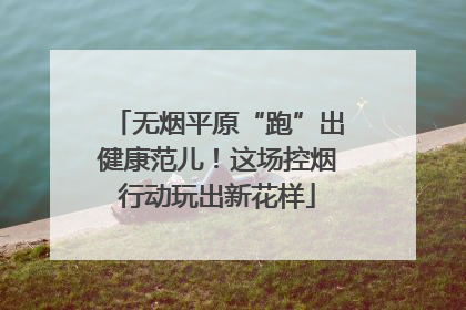 无烟平原“跑”出健康范儿！这场控烟行动玩出新花样
