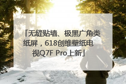 无缝贴墙、极黑广角类纸屏，618创维壁纸电视Q7F Pro上新