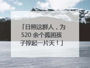 日照这群人，为 520 余个孤困孩子撑起一片天！