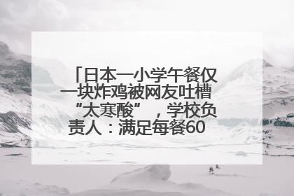 日本一小学午餐仅一块炸鸡被网友吐槽“太寒酸”，学校负责人：满足每餐600千卡的标准