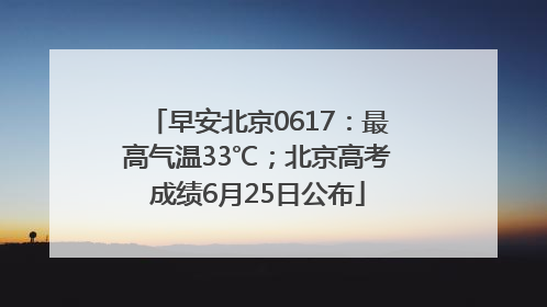 早安北京0617：最高气温33℃；北京高考成绩6月25日公布