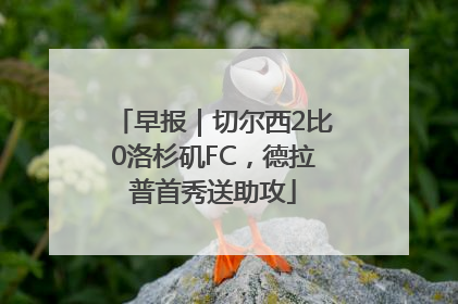 早报｜切尔西2比0洛杉矶FC，德拉普首秀送助攻