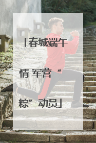 春城端午情 军营“粽”动员
