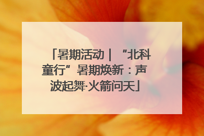 暑期活动｜“北科童行”暑期焕新：声波起舞·火箭问天
