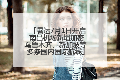 暑运7月1日开启 南昌机场新增加密乌鲁木齐、新加坡等多条国内国际航线