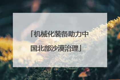 机械化装备助力中国北部沙漠治理
