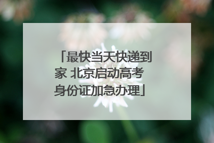 最快当天快递到家 北京启动高考身份证加急办理