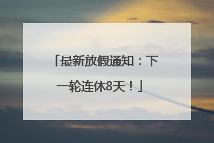 最新放假通知：下一轮连休8天！