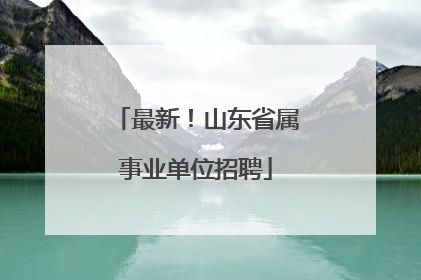 最新！山东省属事业单位招聘