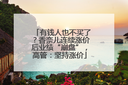 有钱人也不买了？香奈儿连续涨价后业绩“崩盘”，高管：坚持涨价