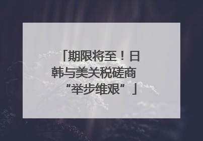 期限将至！日韩与美关税磋商“举步维艰”