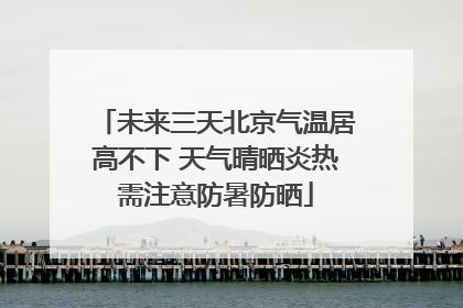 未来三天北京气温居高不下 天气晴晒炎热需注意防暑防晒